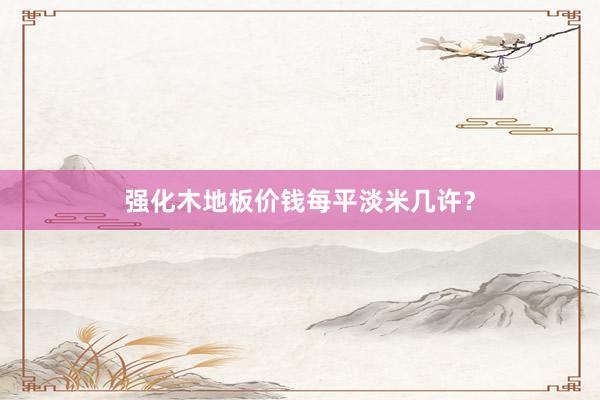 强化木地板价钱每平淡米几许？