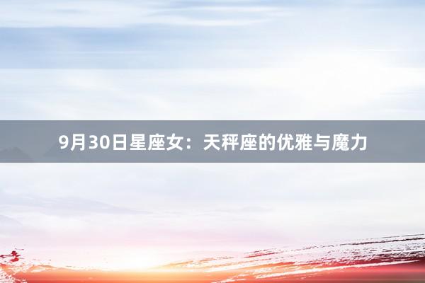 9月30日星座女：天秤座的优雅与魔力