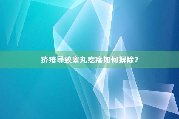 疥疮导致睾丸疙瘩如何摒除？