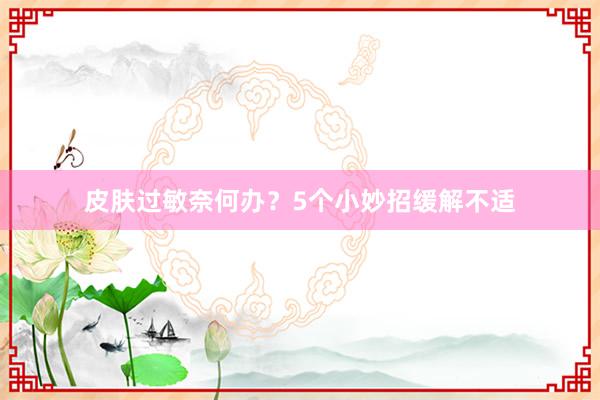皮肤过敏奈何办？5个小妙招缓解不适