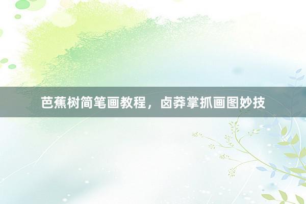芭蕉树简笔画教程，卤莽掌抓画图妙技