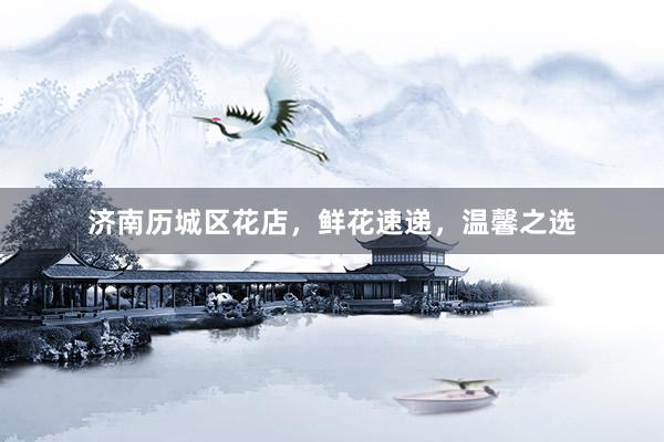 济南历城区花店，鲜花速递，温馨之选