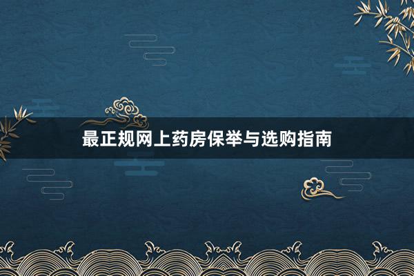 最正规网上药房保举与选购指南