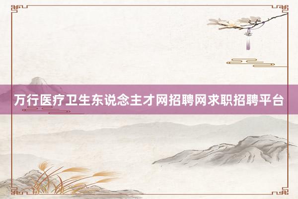 万行医疗卫生东说念主才网招聘网求职招聘平台