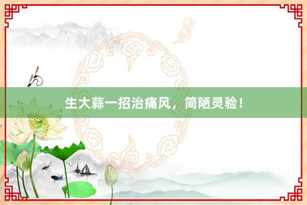 生大蒜一招治痛风，简陋灵验！