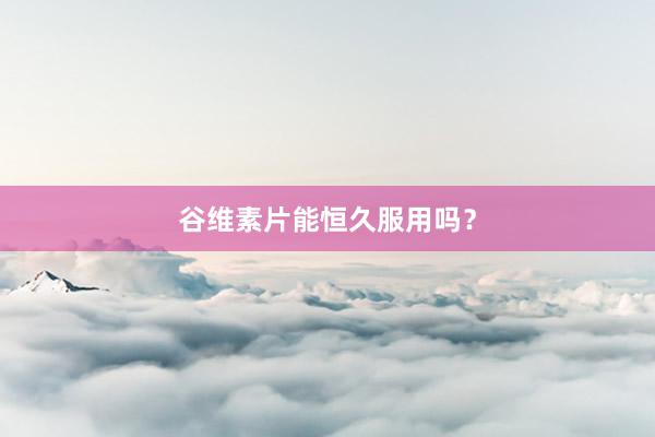 谷维素片能恒久服用吗？