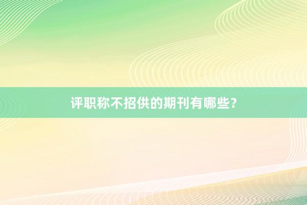 评职称不招供的期刊有哪些？