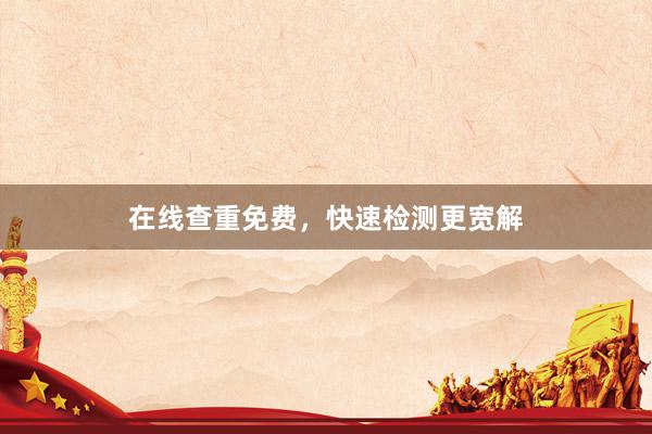 在线查重免费，快速检测更宽解