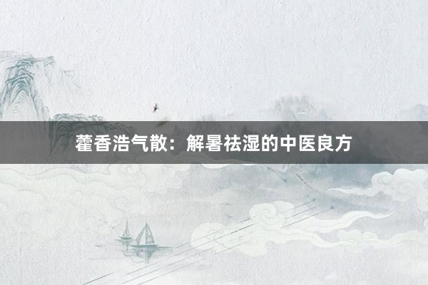 藿香浩气散：解暑祛湿的中医良方